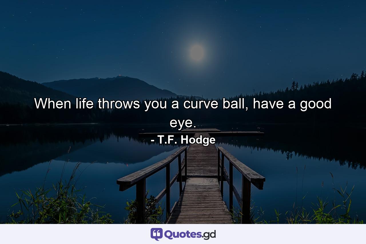 When life throws you a curve ball, have a good eye. - Quote by T.F. Hodge