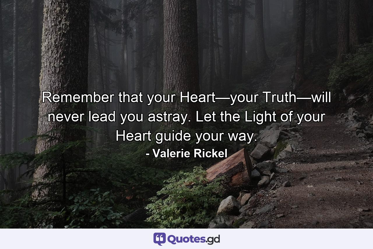 Remember that your Heart—your Truth—will never lead you astray. Let the Light of your Heart guide your way. - Quote by Valerie Rickel