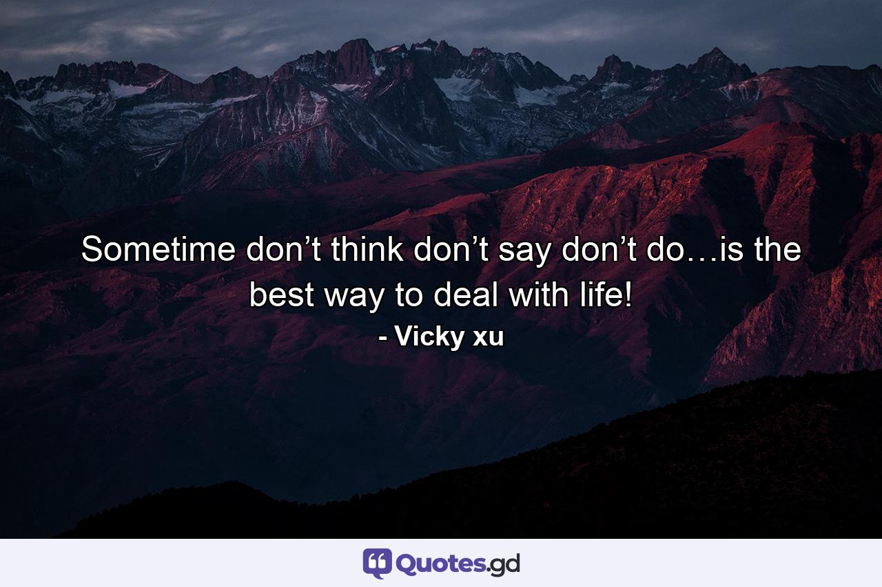 Sometime don’t think don’t say don’t do…is the best way to deal with life! - Quote by Vicky xu