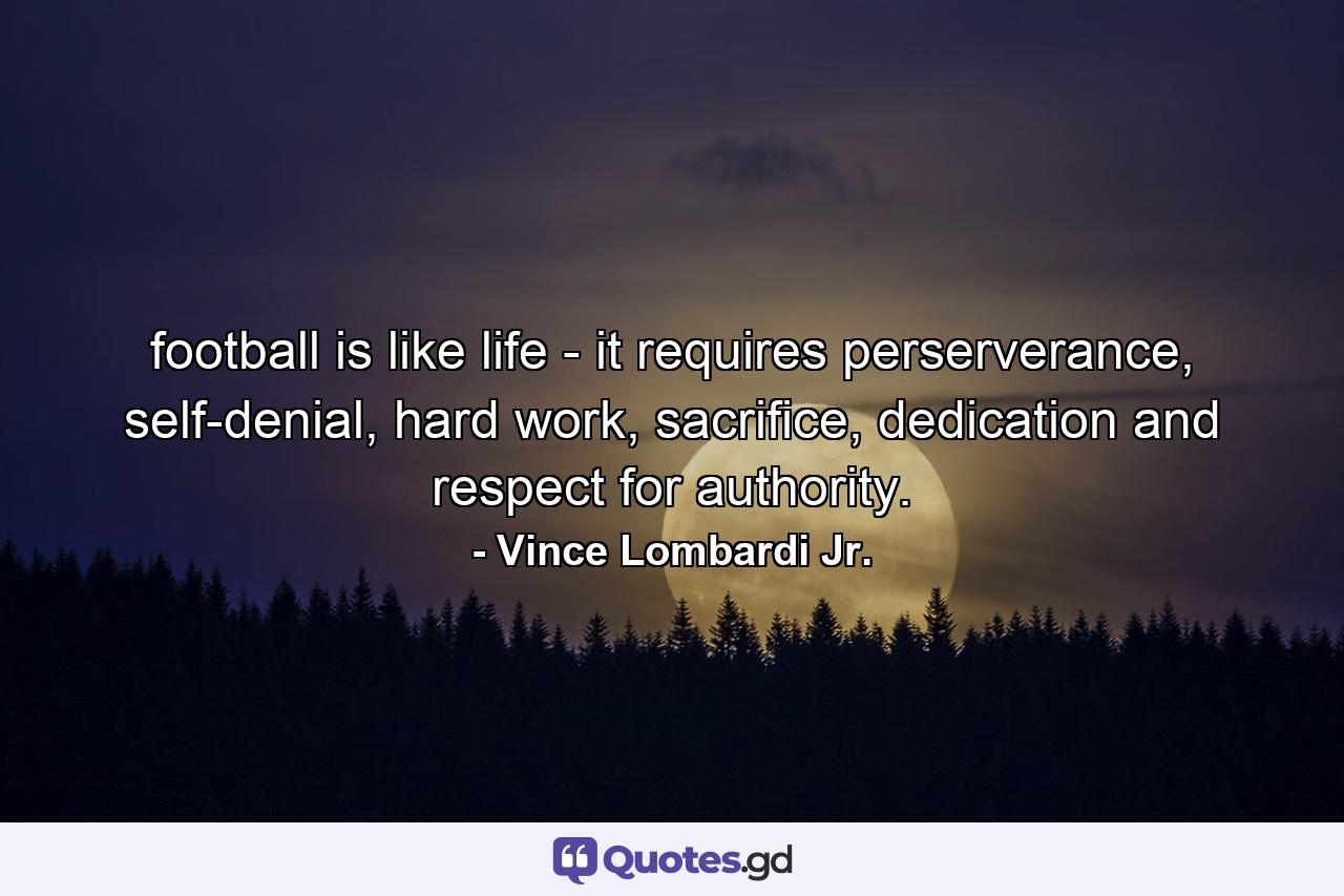 football is like life - it requires perserverance, self-denial, hard work, sacrifice, dedication and respect for authority. - Quote by Vince Lombardi Jr.