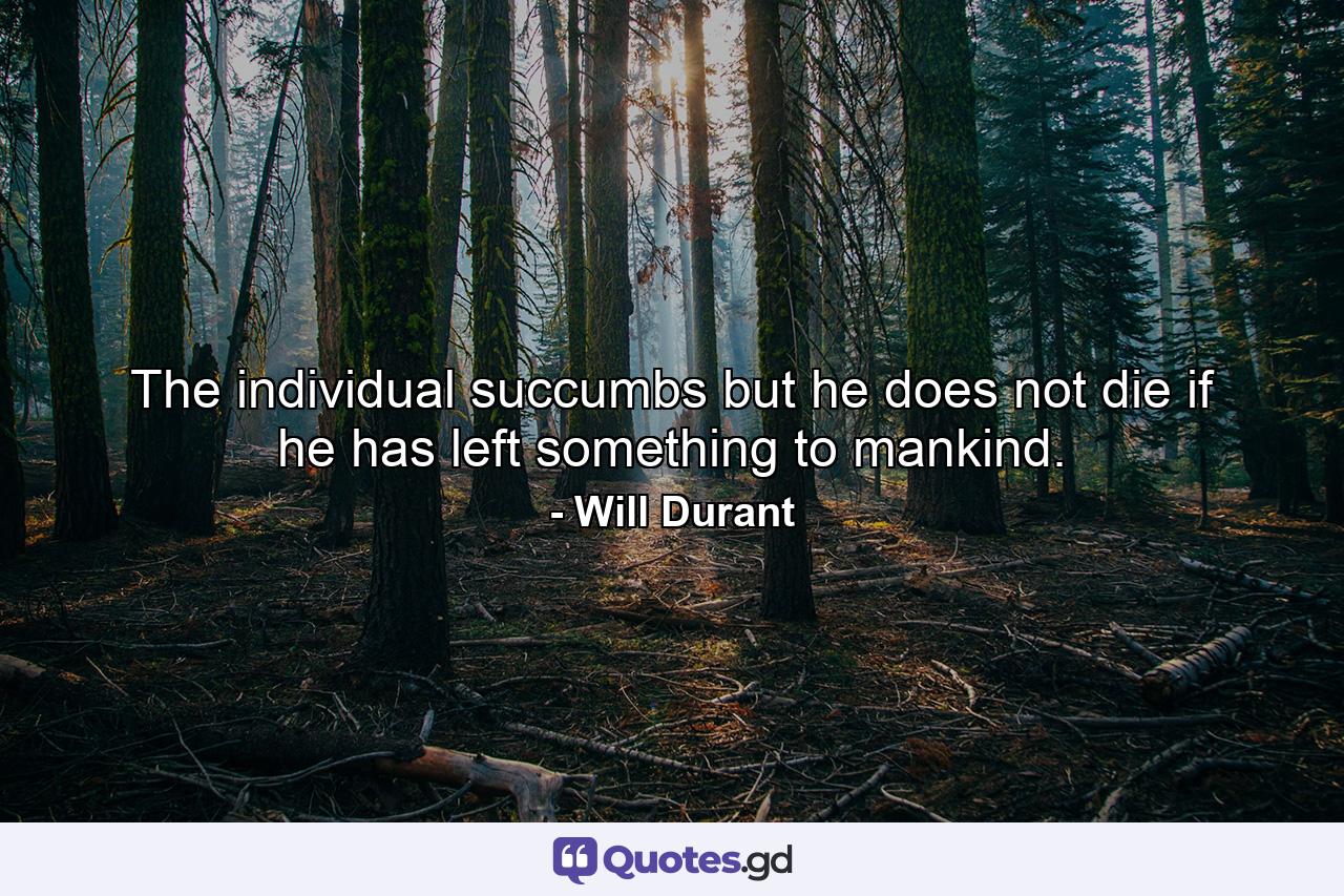 The individual succumbs  but he does not die if he has left something to mankind. - Quote by Will Durant