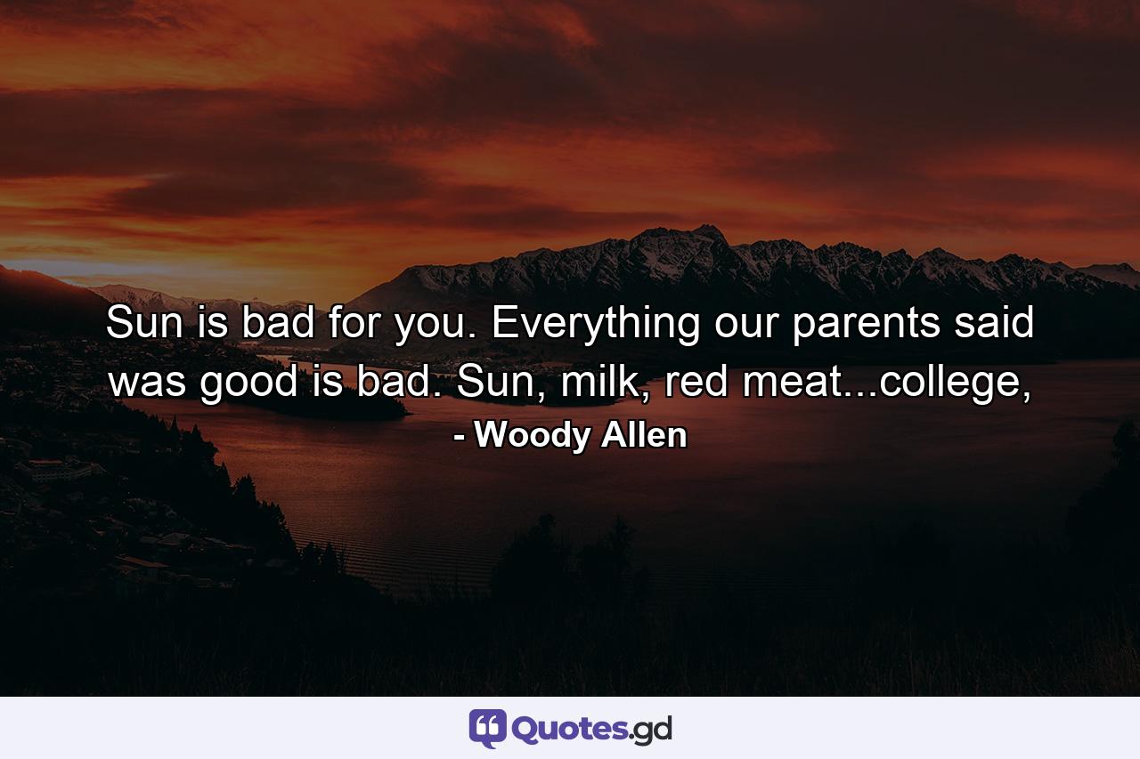 Sun is bad for you. Everything our parents said was good is bad. Sun, milk, red meat...college, - Quote by Woody Allen