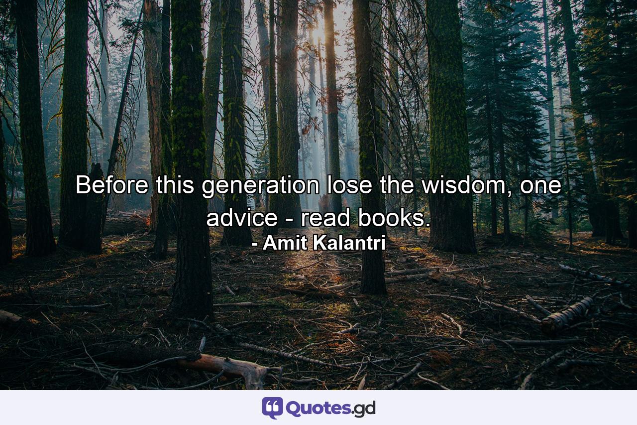 Before this generation lose the wisdom, one advice - read books. - Quote by Amit Kalantri