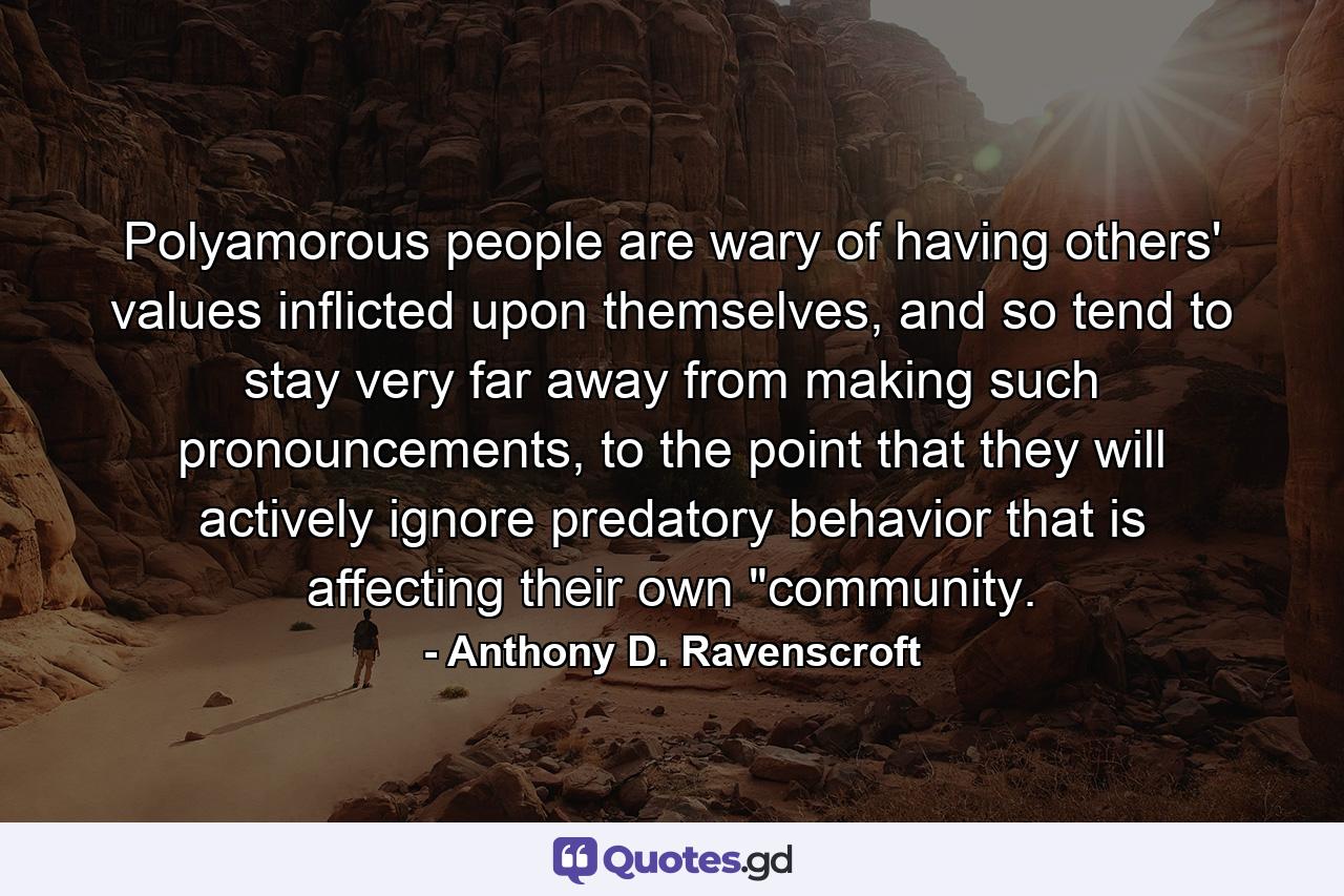 Polyamorous people are wary of having others' values inflicted upon themselves, and so tend to stay very far away from making such pronouncements, to the point that they will actively ignore predatory behavior that is affecting their own 