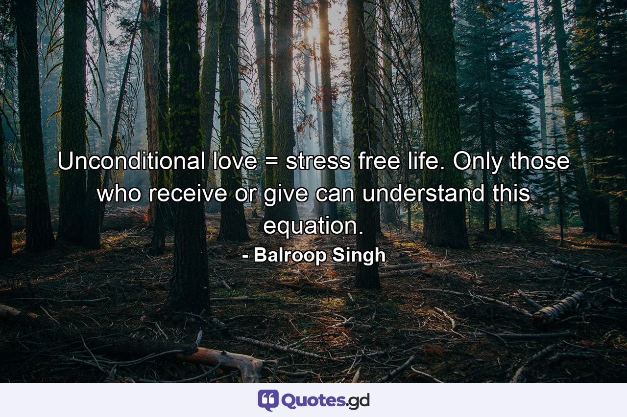 Unconditional love = stress free life. Only those who receive or give can understand this equation. - Quote by Balroop Singh