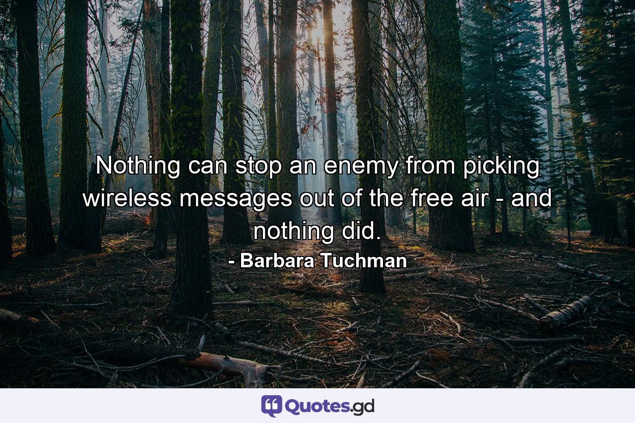 Nothing can stop an enemy from picking wireless messages out of the free air - and nothing did. - Quote by Barbara Tuchman