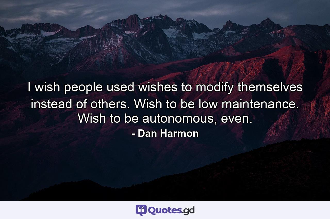 I wish people used wishes to modify themselves instead of others. Wish to be low maintenance. Wish to be autonomous, even. - Quote by Dan Harmon