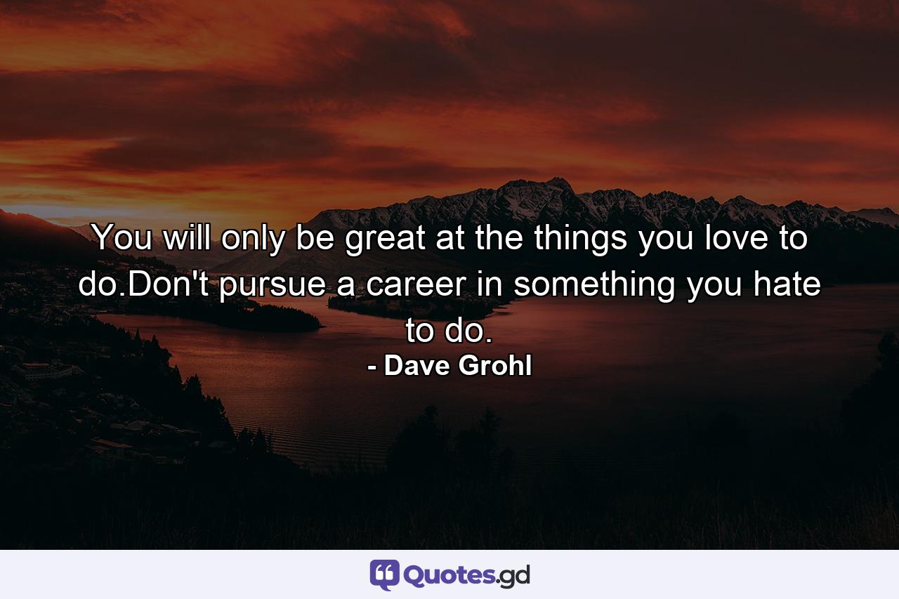 You will only be great at the things you love to do.Don't pursue a career in something you hate to do. - Quote by Dave Grohl