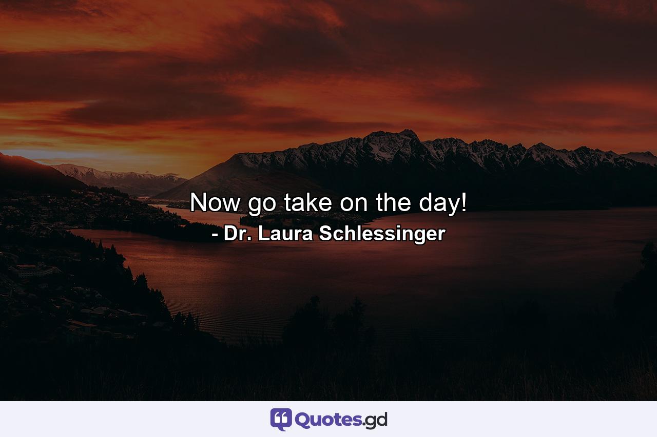 Now  go take on the day! - Quote by Dr. Laura Schlessinger