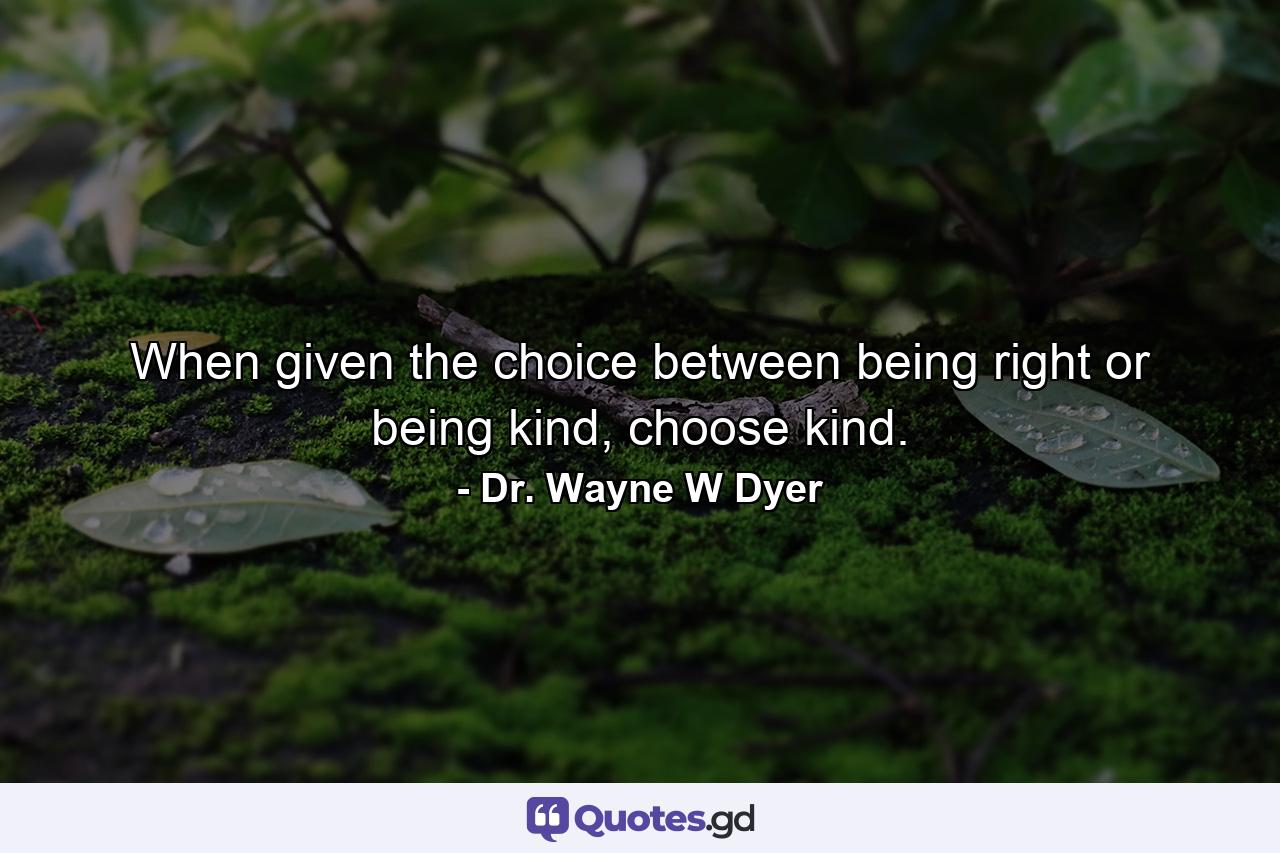 When given the choice between being right or being kind, choose kind. - Quote by Dr. Wayne W Dyer