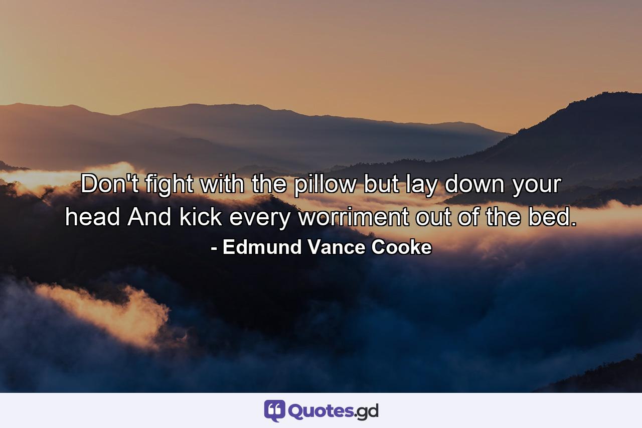 Don't fight with the pillow  but lay down your head And kick every worriment out of the bed. - Quote by Edmund Vance Cooke