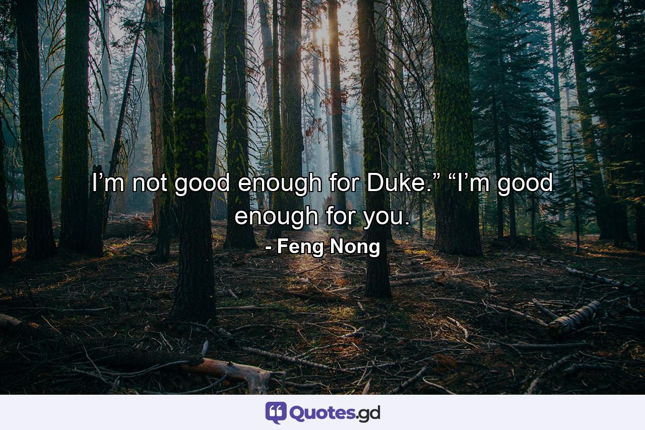 I’m not good enough for Duke.” “I’m good enough for you. - Quote by Feng Nong