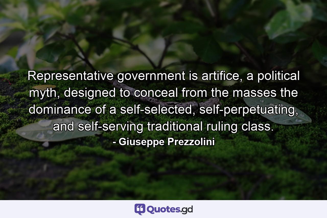 Representative government is artifice, a political myth, designed to conceal from the masses the dominance of a self-selected, self-perpetuating, and self-serving traditional ruling class. - Quote by Giuseppe Prezzolini