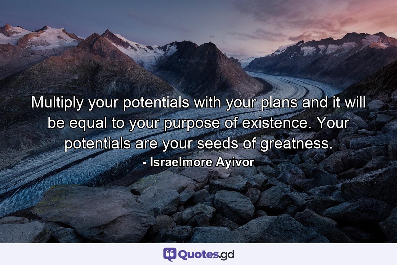 Multiply your potentials with your plans and it will be equal to your purpose of existence. Your potentials are your seeds of greatness. - Quote by Israelmore Ayivor