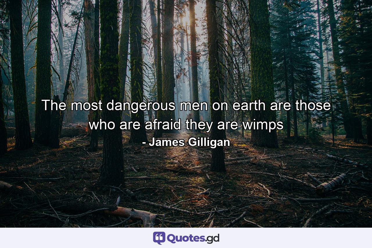 The most dangerous men on earth are those who are afraid they are wimps - Quote by James Gilligan