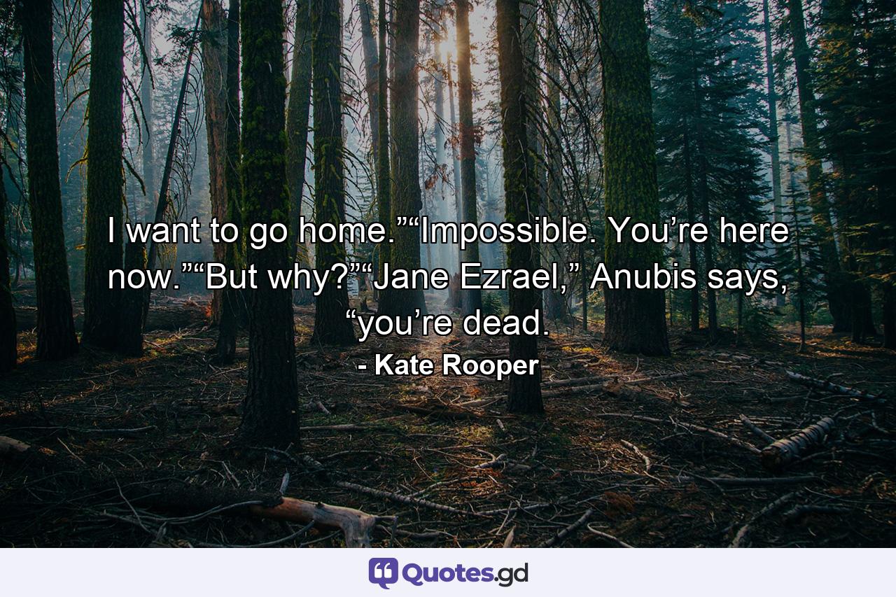 I want to go home.”“Impossible. You’re here now.”“But why?”“Jane Ezrael,” Anubis says, “you’re dead. - Quote by Kate Rooper