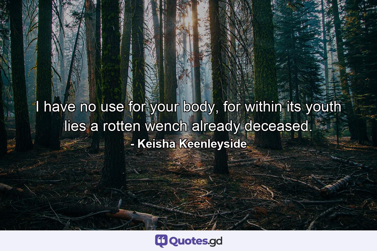 I have no use for your body, for within its youth lies a rotten wench already deceased. - Quote by Keisha Keenleyside