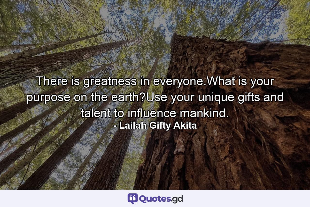 There is greatness in everyone.What is your purpose on the earth?Use your unique gifts and talent to influence mankind. - Quote by Lailah Gifty Akita