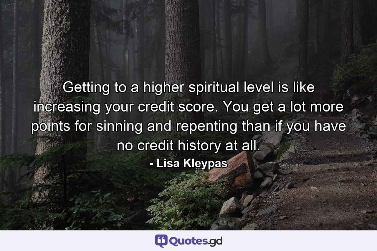 Getting to a higher spiritual level is like increasing your credit score. You get a lot more points for sinning and repenting than if you have no credit history at all. - Quote by Lisa Kleypas