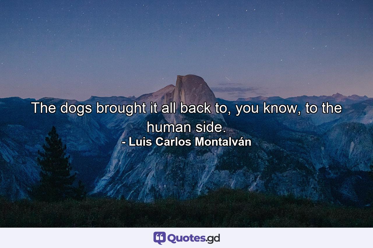 The dogs brought it all back to, you know, to the human side. - Quote by Luis Carlos Montalván