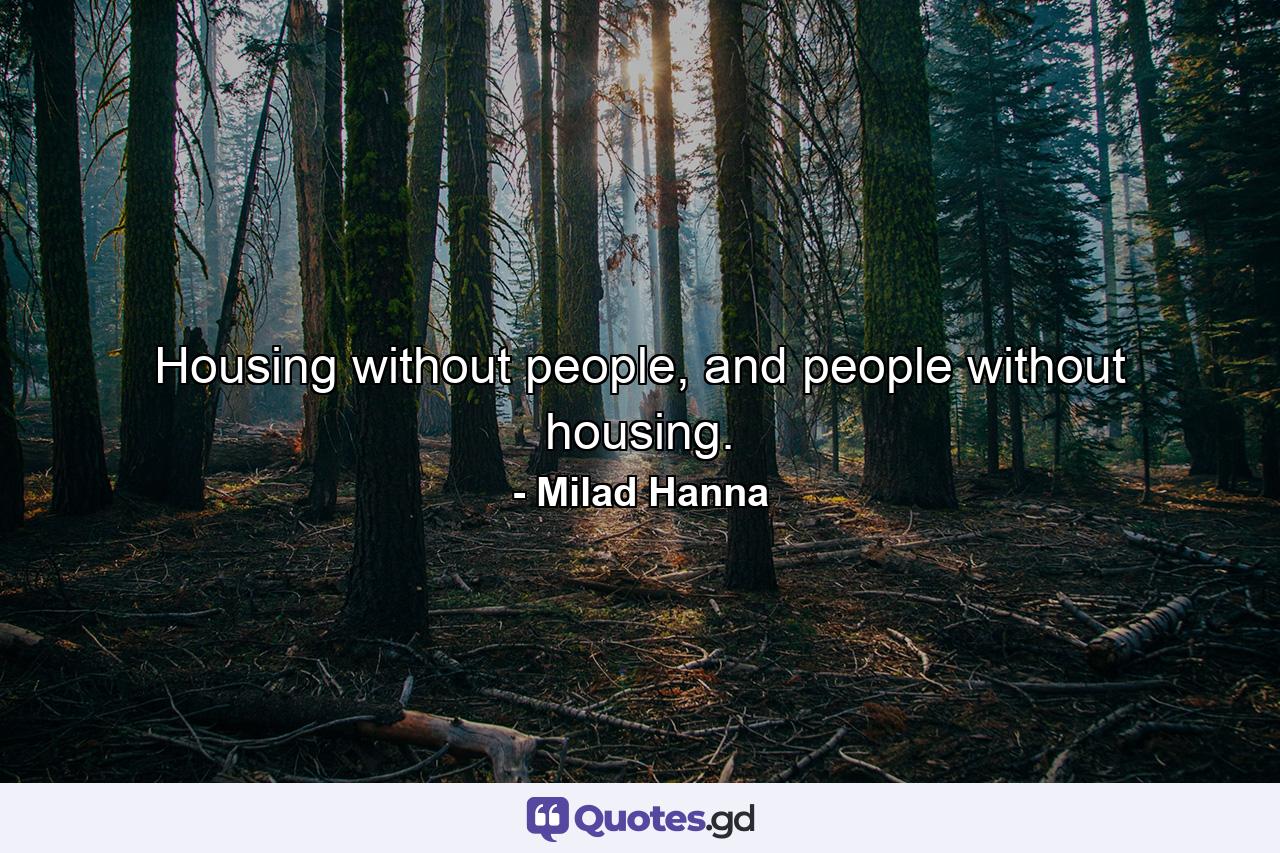 Housing without people, and people without housing. - Quote by Milad Hanna