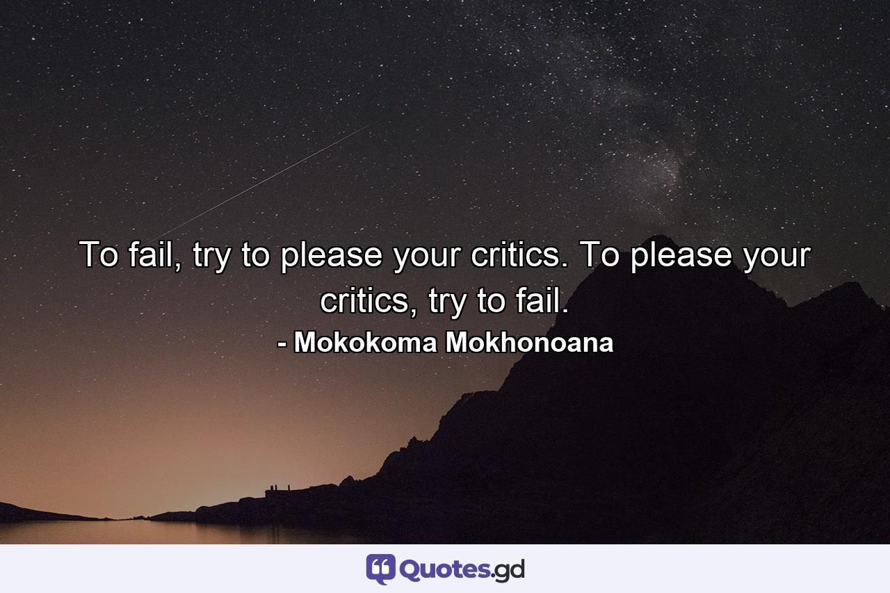 To fail, try to please your critics. To please your critics, try to fail. - Quote by Mokokoma Mokhonoana