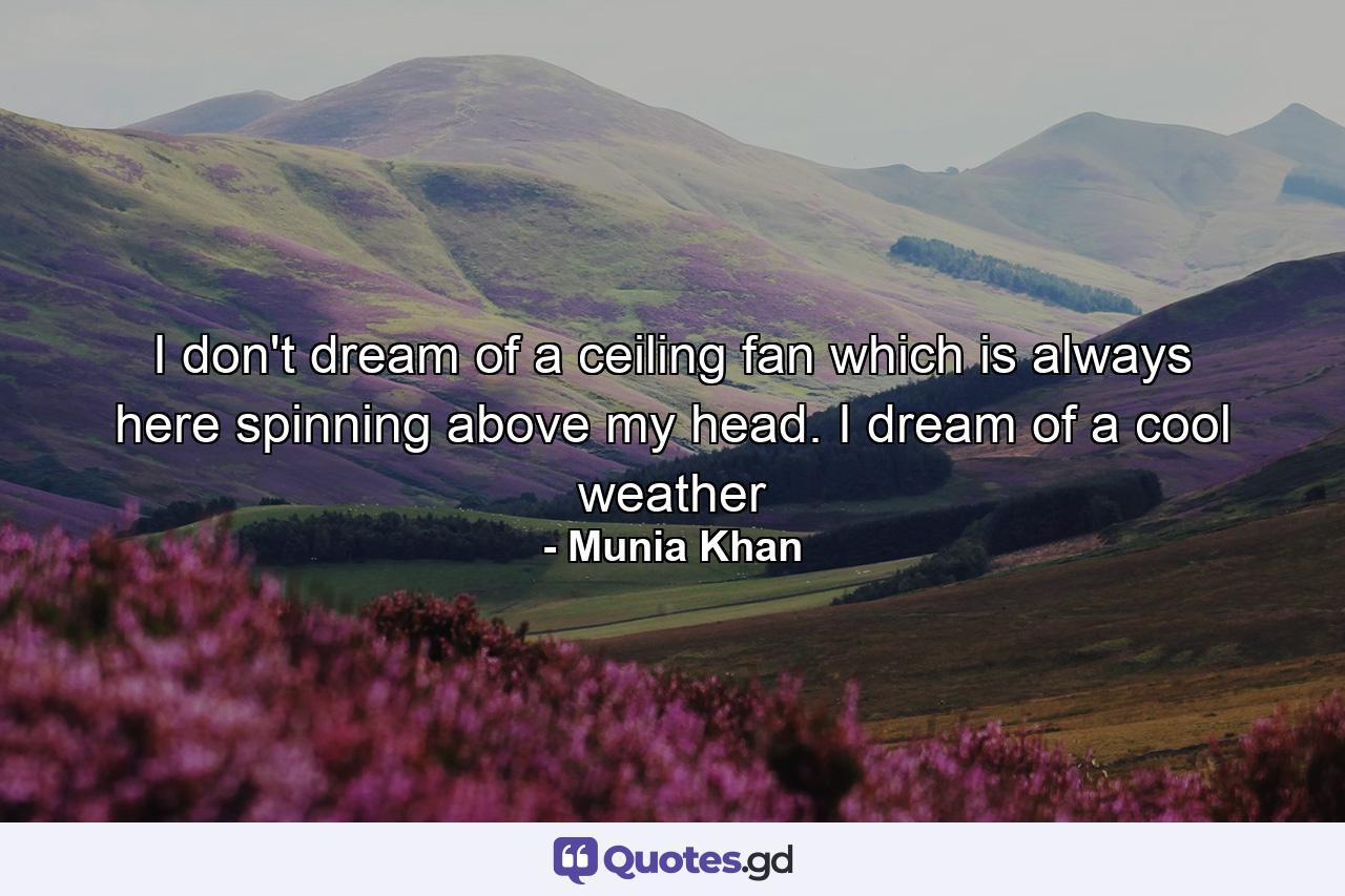 I don't dream of a ceiling fan which is always here spinning above my head. I dream of a cool weather - Quote by Munia Khan