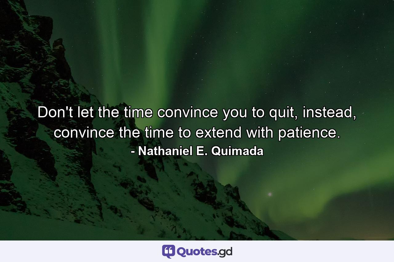 Don't let the time convince you to quit, instead, convince the time to extend with patience. - Quote by Nathaniel E. Quimada