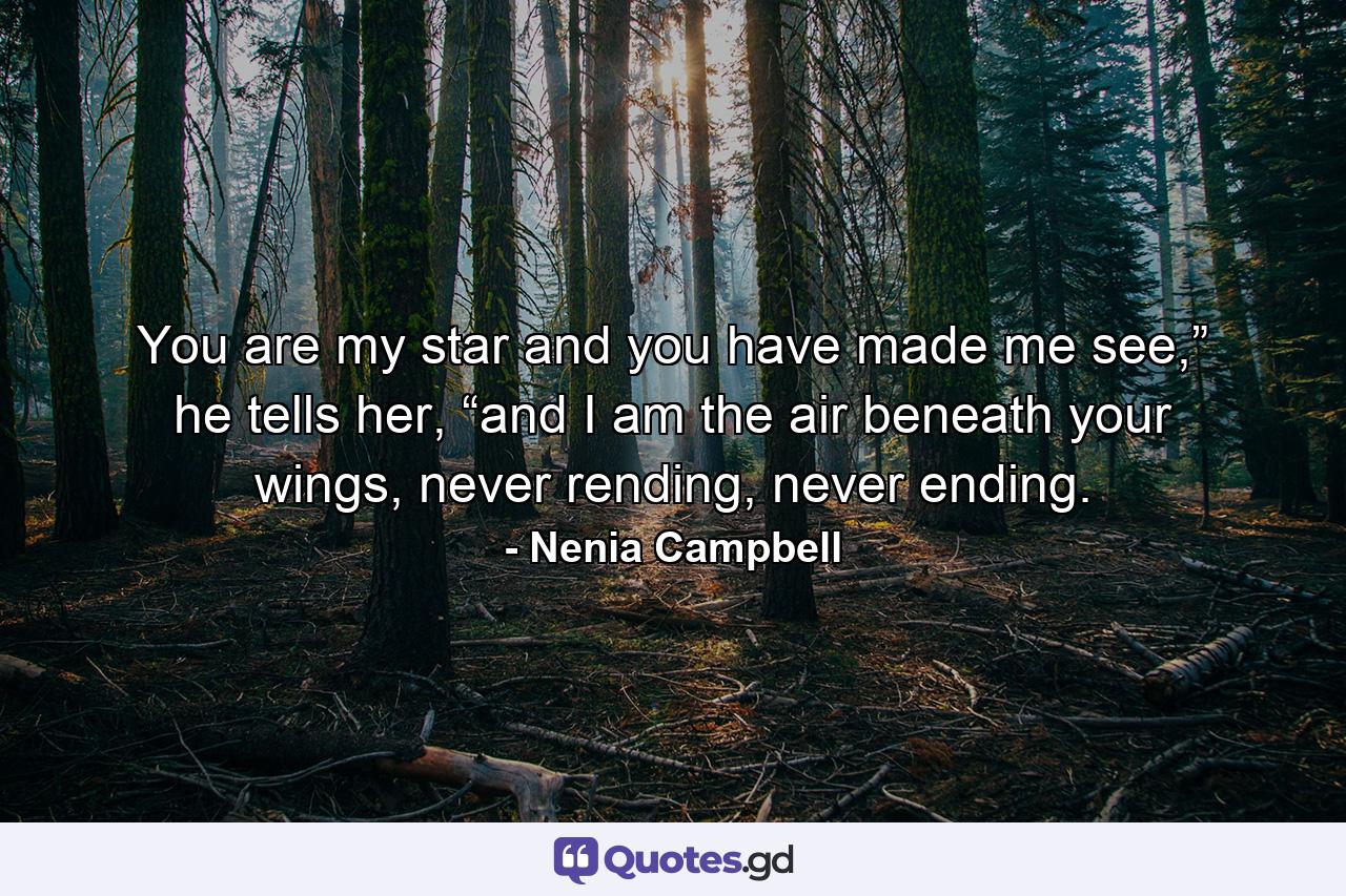 You are my star and you have made me see,” he tells her, “and I am the air beneath your wings, never rending, never ending. - Quote by Nenia Campbell