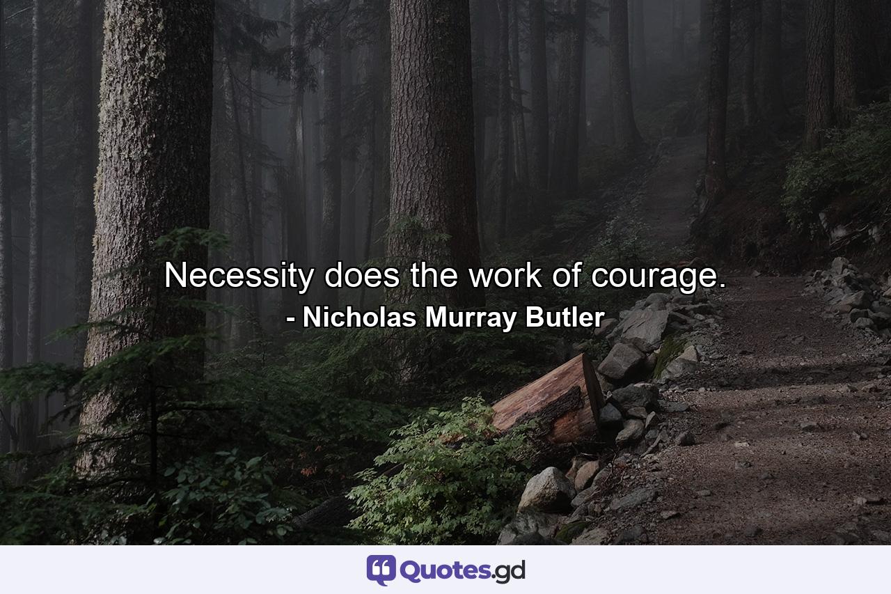 Necessity does the work of courage. - Quote by Nicholas Murray Butler