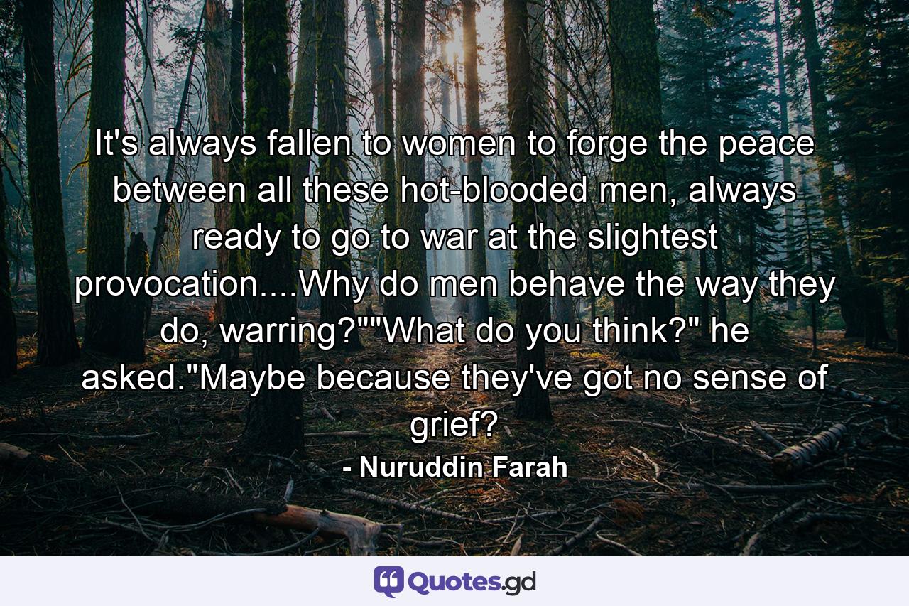 It's always fallen to women to forge the peace between all these hot-blooded men, always ready to go to war at the slightest provocation....Why do men behave the way they do, warring?