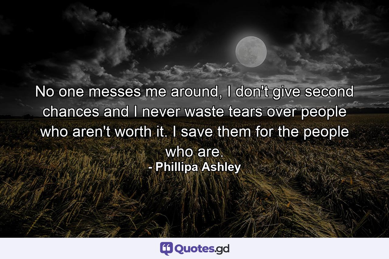No one messes me around, I don't give second chances and I never waste tears over people who aren't worth it. I save them for the people who are. - Quote by Phillipa Ashley