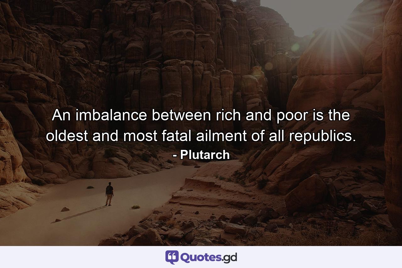 An imbalance between rich and poor is the oldest and most fatal ailment of all republics. - Quote by Plutarch