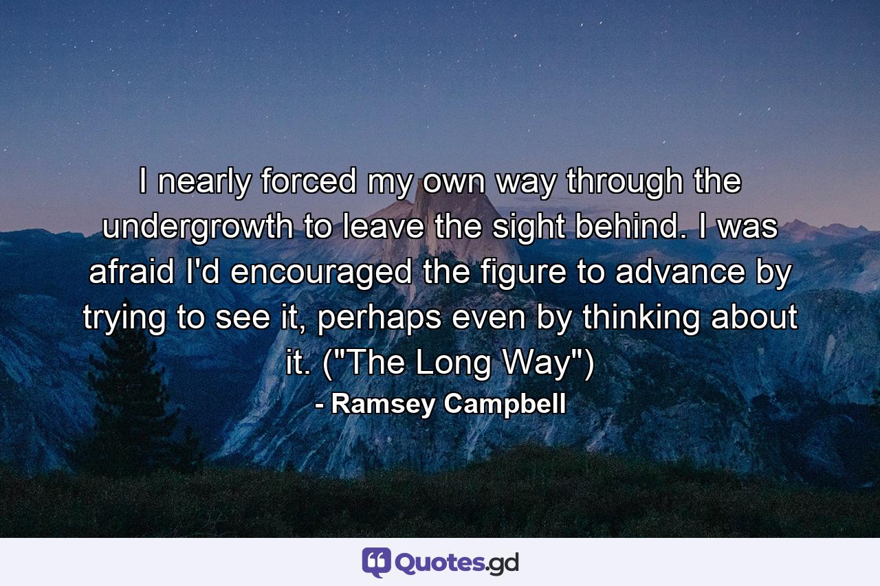 I nearly forced my own way through the undergrowth to leave the sight behind. I was afraid I'd encouraged the figure to advance by trying to see it, perhaps even by thinking about it. (