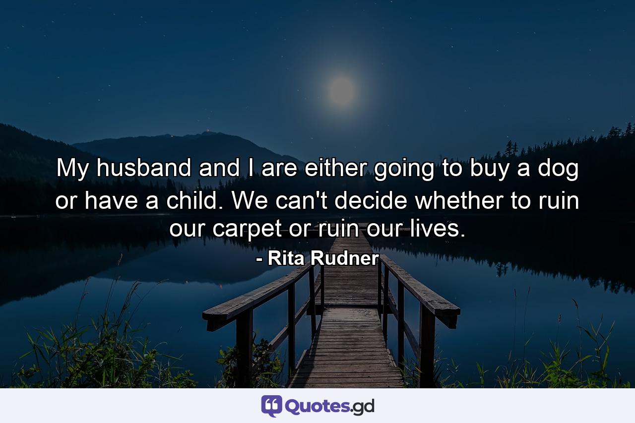 My husband and I are either going to buy a dog or have a child. We can't decide whether to ruin our carpet or ruin our lives. - Quote by Rita Rudner