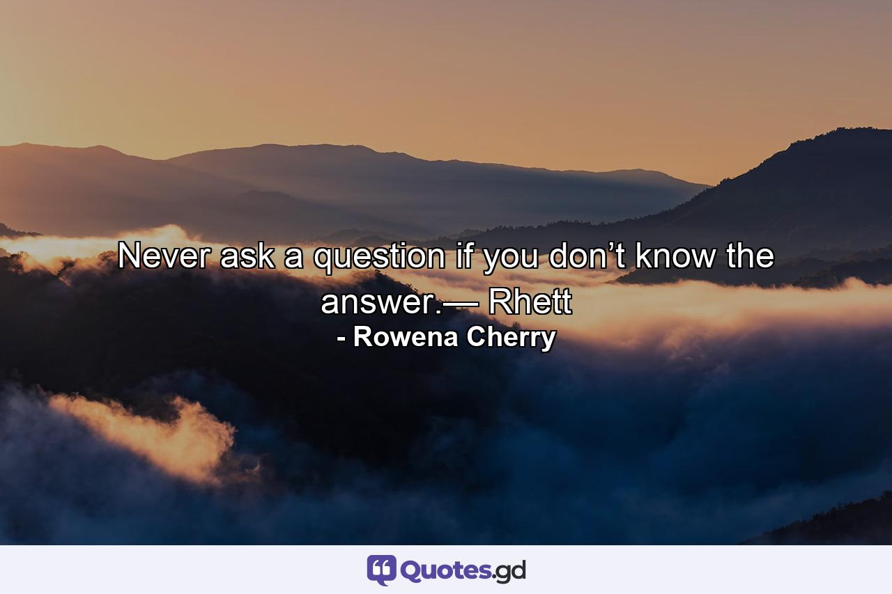 Never ask a question if you don’t know the answer.— Rhett - Quote by Rowena Cherry