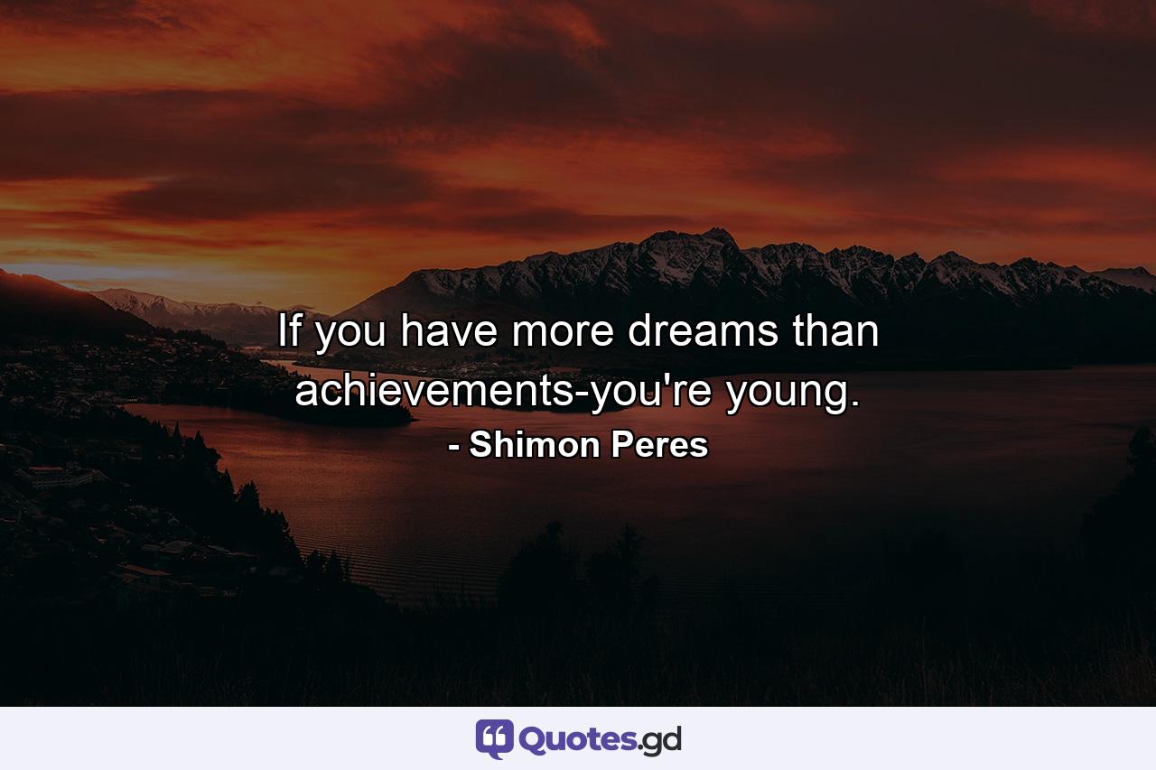 If you have more dreams than achievements-you're young. - Quote by Shimon Peres