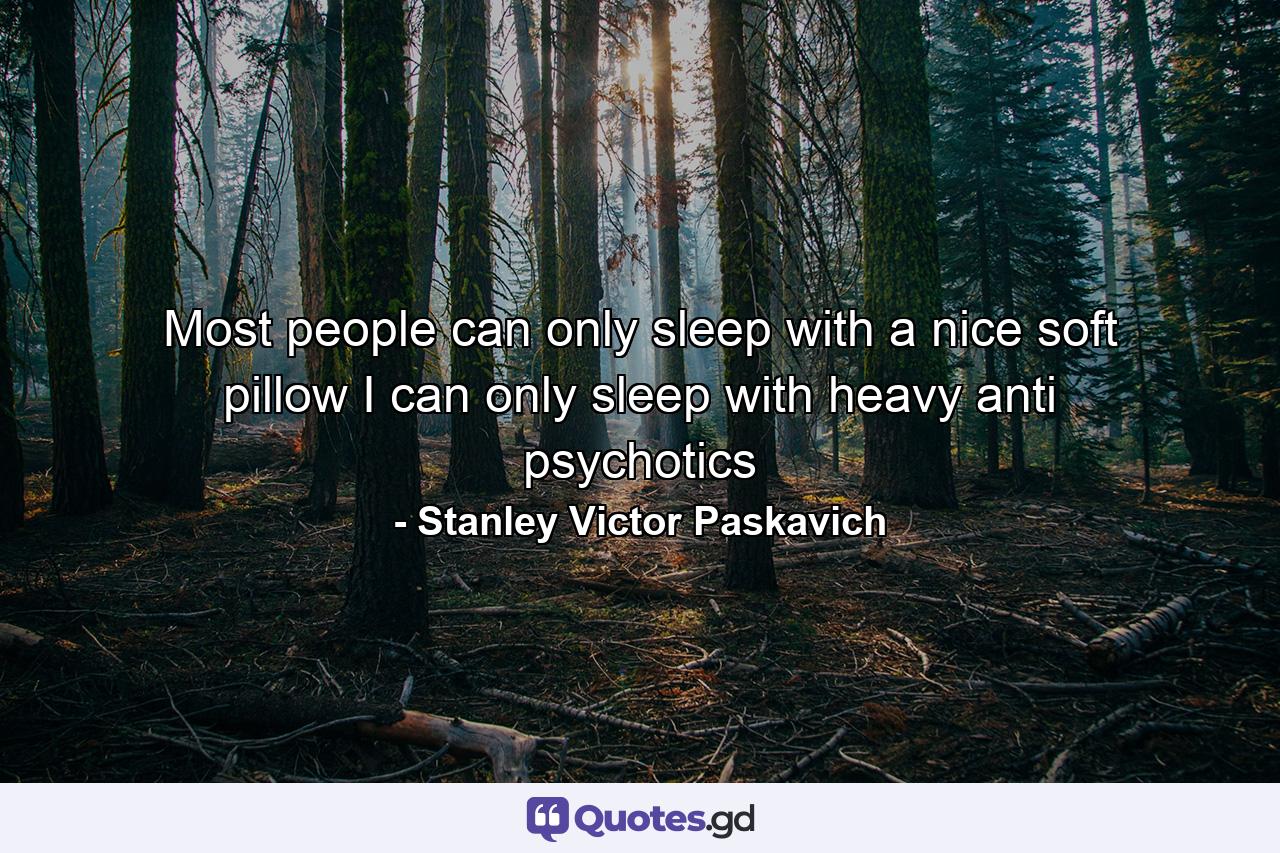 Most people can only sleep with a nice soft pillow I can only sleep with heavy anti psychotics - Quote by Stanley Victor Paskavich