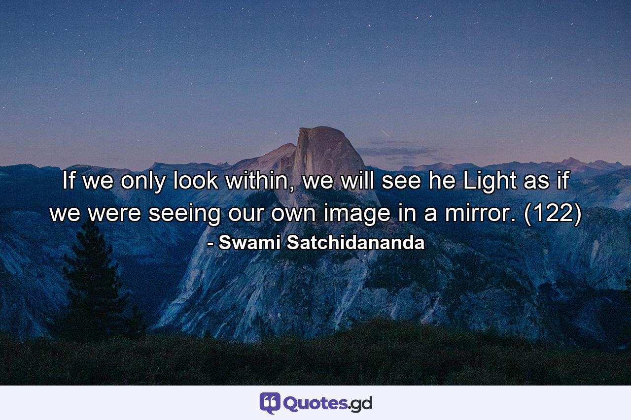 If we only look within, we will see he Light as if we were seeing our own image in a mirror. (122) - Quote by Swami Satchidananda