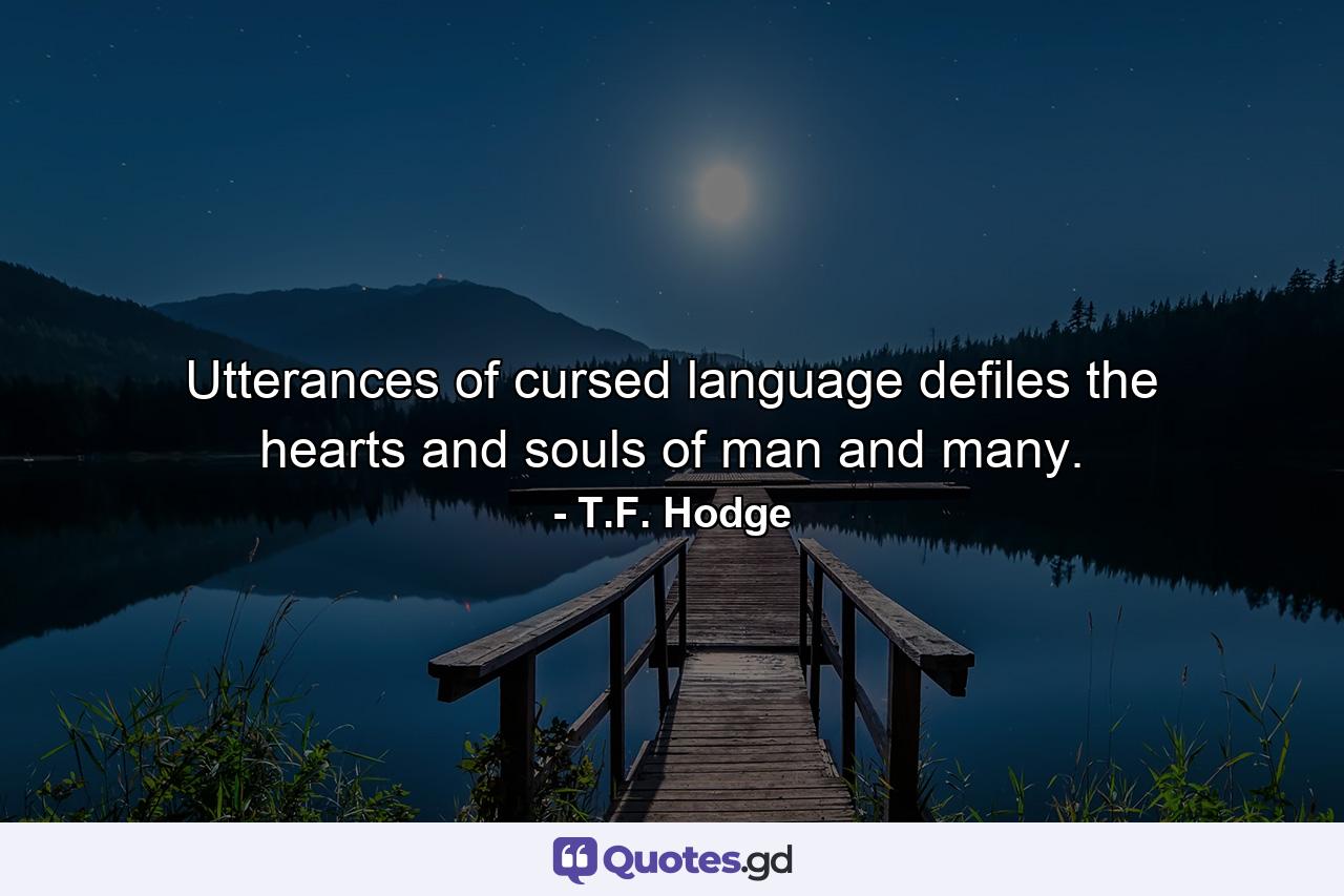 Utterances of cursed language defiles the hearts and souls of man and many. - Quote by T.F. Hodge