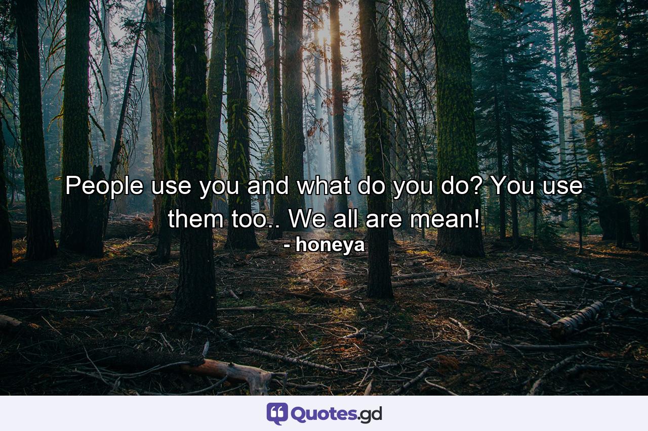 People use you and what do you do? You use them too.. We all are mean! - Quote by honeya