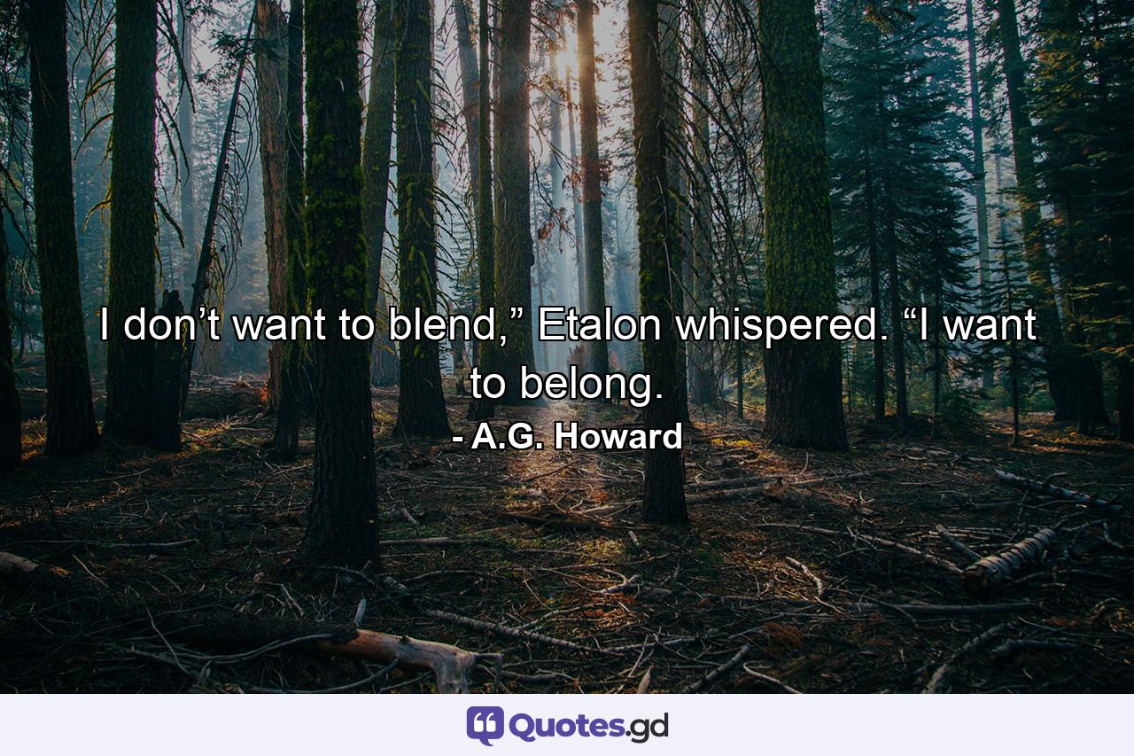 I don’t want to blend,” Etalon whispered. “I want to belong. - Quote by A.G. Howard