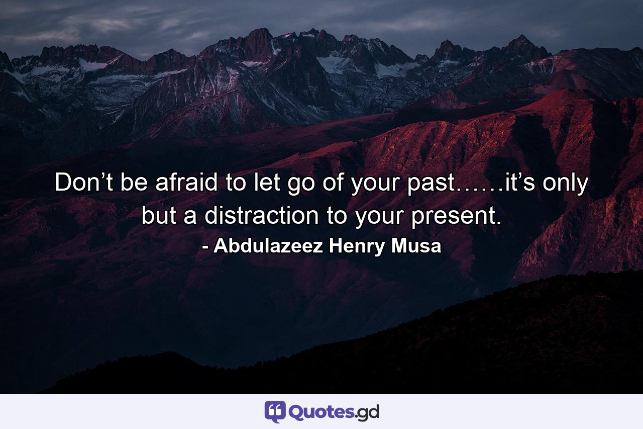 Don’t be afraid to let go of your past……it’s only but a distraction to your present. - Quote by Abdulazeez Henry Musa