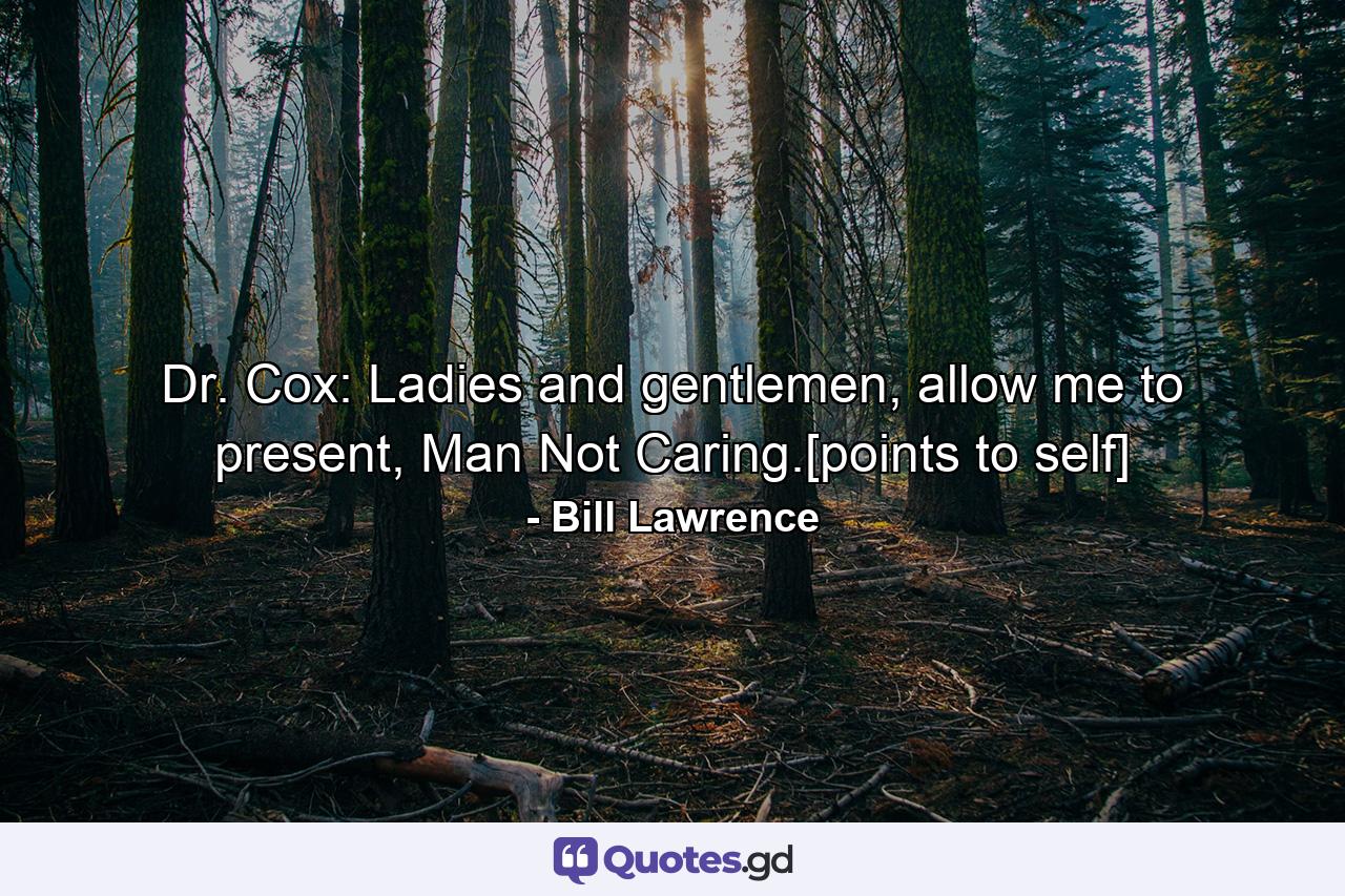 Dr. Cox: Ladies and gentlemen, allow me to present, Man Not Caring.[points to self] - Quote by Bill Lawrence