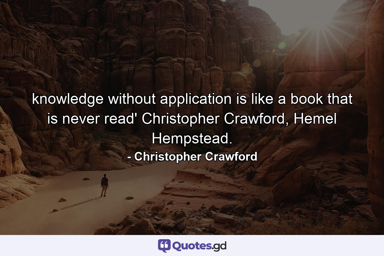 knowledge without application is like a book that is never read' Christopher Crawford, Hemel Hempstead. - Quote by Christopher Crawford