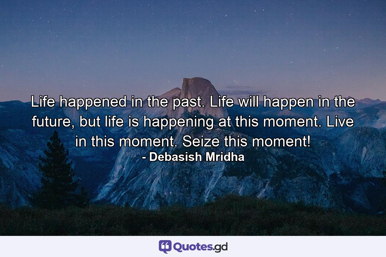 Life happened in the past. Life will happen in the future, but life is happening at this moment. Live in this moment. Seize this moment! - Quote by Debasish Mridha