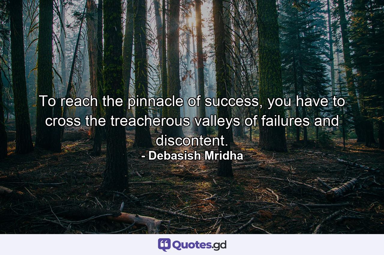 To reach the pinnacle of success, you have to cross the treacherous valleys of failures and discontent. - Quote by Debasish Mridha