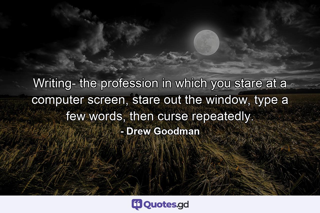 Writing- the profession in which you stare at a computer screen, stare out the window, type a few words, then curse repeatedly. - Quote by Drew Goodman