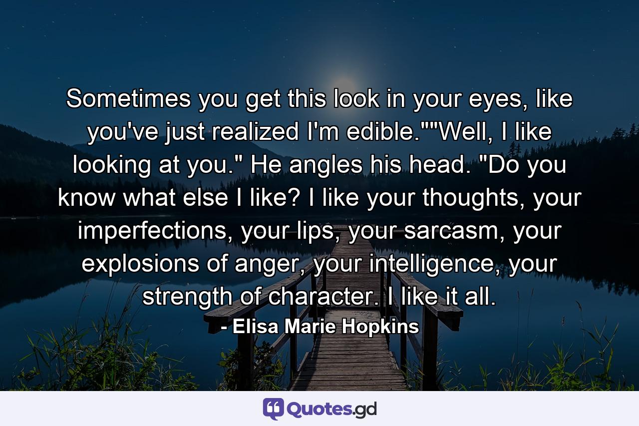 Sometimes you get this look in your eyes, like you've just realized I'm edible.