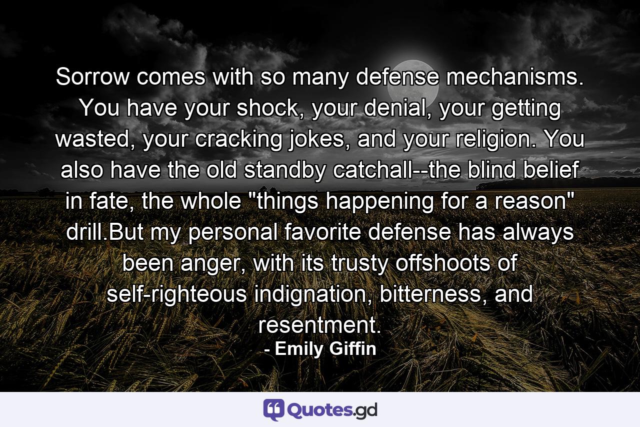 Sorrow comes with so many defense mechanisms. You have your shock, your denial, your getting wasted, your cracking jokes, and your religion. You also have the old standby catchall--the blind belief in fate, the whole 